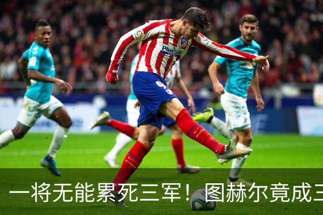 一将无能累死三军！图赫尔竟成三狮大短板 赢球纯侥幸