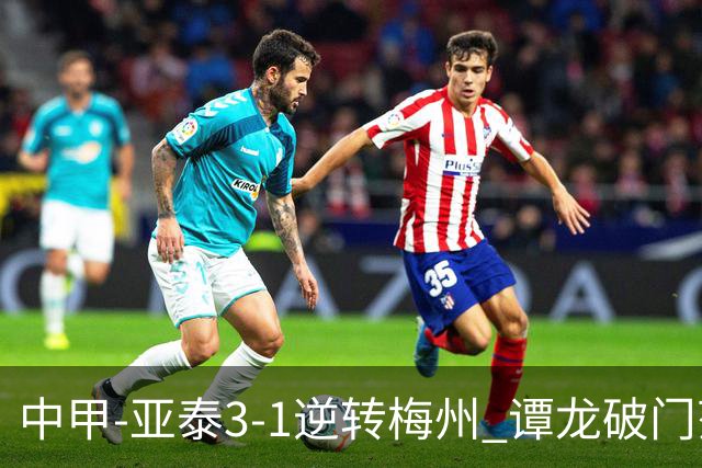 中甲-亚泰3-1逆转梅州 谭龙破门范厚泰造余炜廉乌龙 梅州仍旧垫底