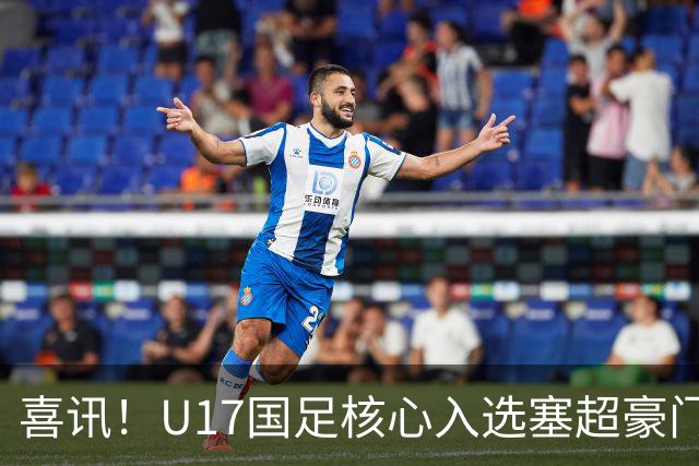 喜讯！U17国足核心入选塞超豪门U19季前集训24人名单，值得期待