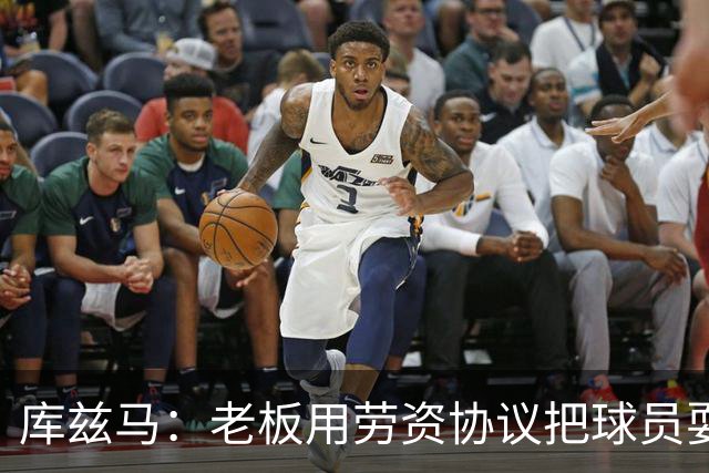 库兹马：老板用劳资协议把球员耍得团团转 还包装成为了联盟均衡