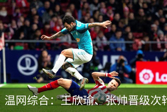 温网综合：王欣瑜、张帅晋级次轮 郑钦文、吴易昺“一轮游”