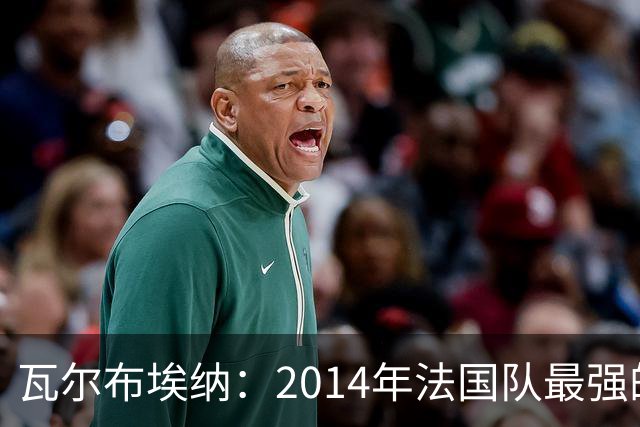 瓦尔布埃纳：2014年法国队最强的是博格巴，最被低估的是马图伊迪