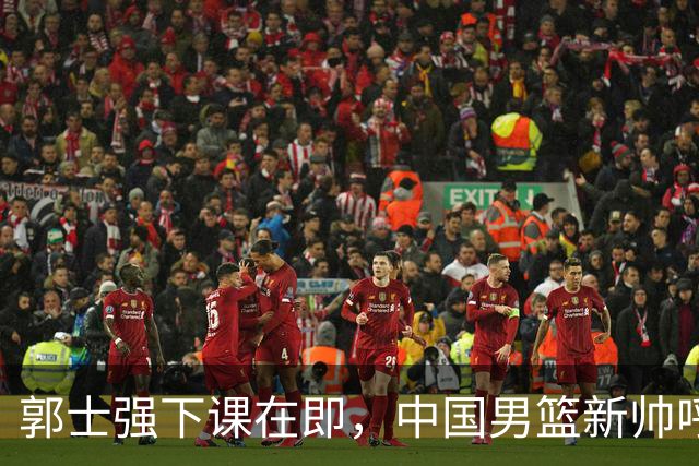 郭士强下课在即，中国男篮新帅呼声最高的三位本土教头